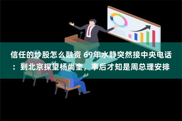 信任的炒股怎么融资 69年水静突然接中央电话：到北京探望杨尚奎，事后才知是周总理安排