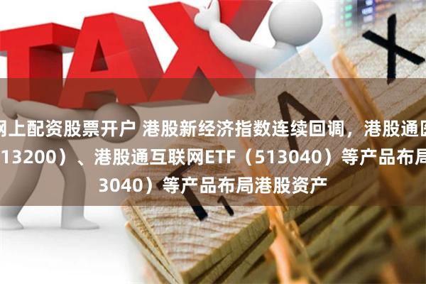 网上配资股票开户 港股新经济指数连续回调，港股通医药ETF（513200）、港股通互联网ETF（513040）等产品布局港股资产