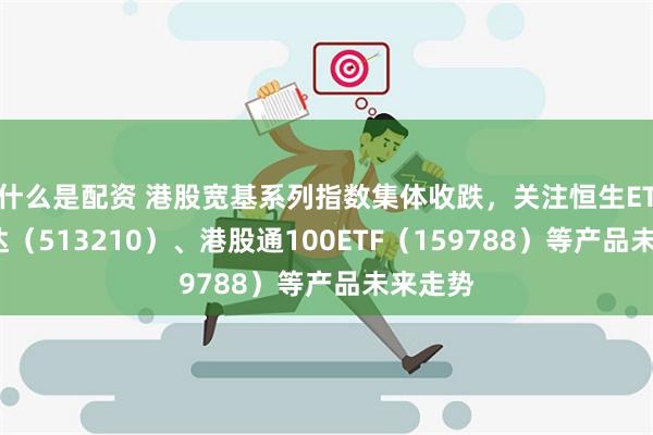 什么是配资 港股宽基系列指数集体收跌，关注恒生ETF易方达（513210）、港股通100ETF（159788）等产品未来走势