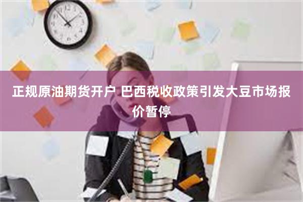 正规原油期货开户 巴西税收政策引发大豆市场报价暂停