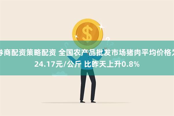 券商配资策略配资 全国农产品批发市场猪肉平均价格为24.17元/公斤 比昨天上升0.8%