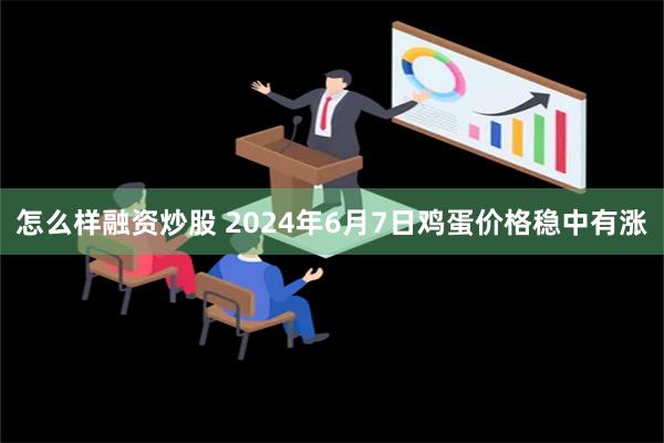 怎么样融资炒股 2024年6月7日鸡蛋价格稳中有涨