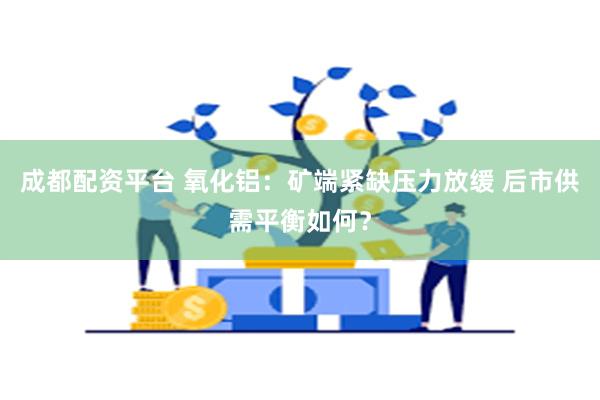 成都配资平台 氧化铝：矿端紧缺压力放缓 后市供需平衡如何？