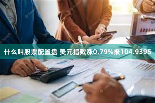 什么叫股票配置盘 美元指数涨0.79%报104.9395