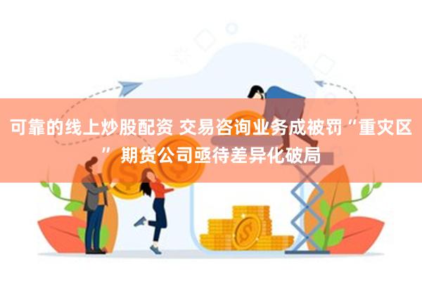 可靠的线上炒股配资 交易咨询业务成被罚“重灾区” 期货公司亟待差异化破局