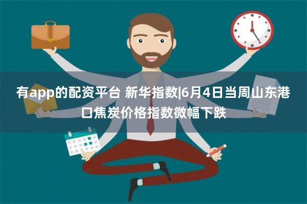 有app的配资平台 新华指数|6月4日当周山东港口焦炭价格指数微幅下跌