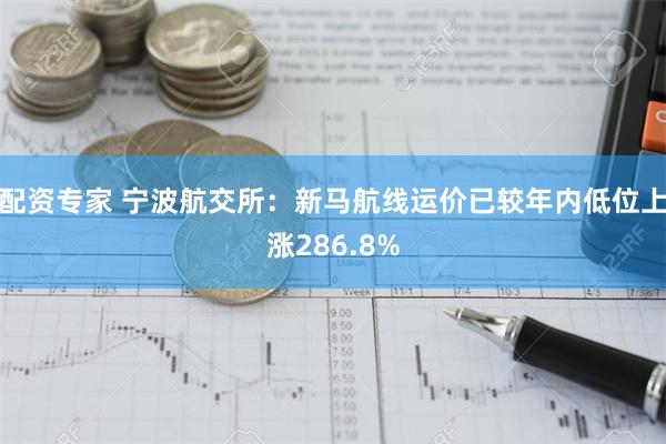 配资专家 宁波航交所：新马航线运价已较年内低位上涨286.8%