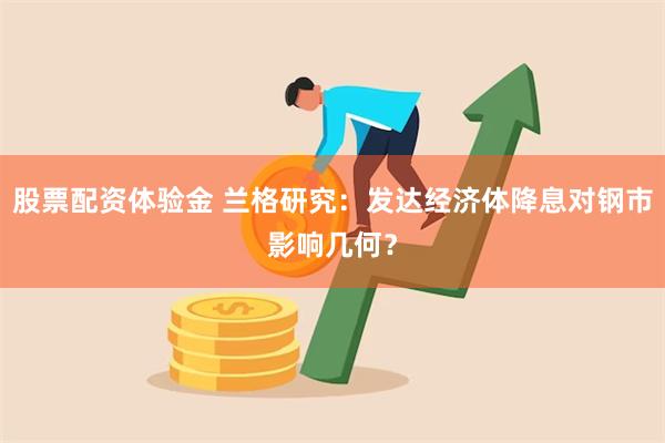 股票配资体验金 兰格研究：发达经济体降息对钢市影响几何？