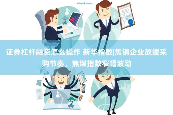 证券杠杆融资怎么操作 新华指数|焦钢企业放缓采购节奏，焦煤指数窄幅波动