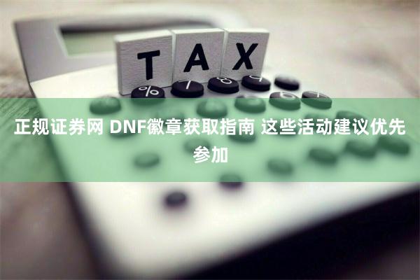 正规证券网 DNF徽章获取指南 这些活动建议优先参加