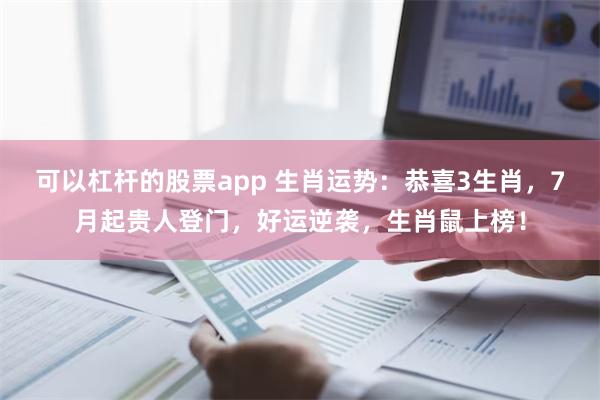 可以杠杆的股票app 生肖运势：恭喜3生肖，7月起贵人登门，好运逆袭，生肖鼠上榜！