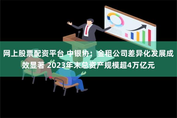 网上股票配资平台 中银协：金租公司差异化发展成效显著 2023年末总资产规模超4万亿元