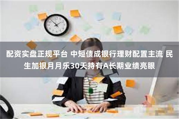 配资实盘正规平台 中短债成银行理财配置主流 民生加银月月乐30天持有A长期业绩亮眼