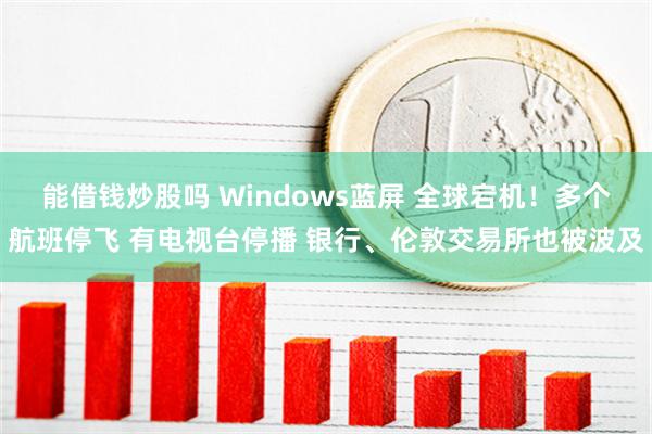 能借钱炒股吗 Windows蓝屏 全球宕机！多个航班停飞 有电视台停播 银行、伦敦交易所也被波及