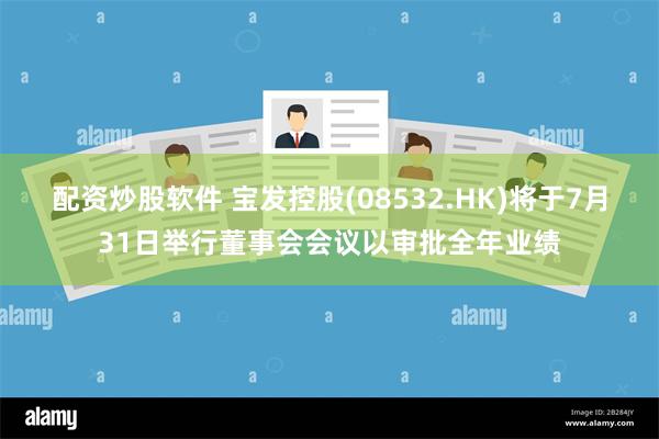 配资炒股软件 宝发控股(08532.HK)将于7月31日举行董事会会议以审批全年业绩