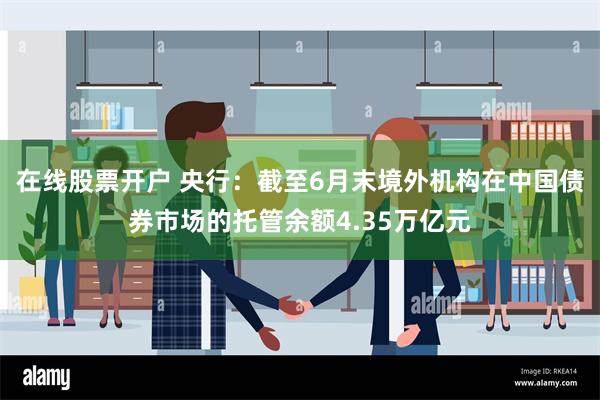 在线股票开户 央行：截至6月末境外机构在中国债券市场的托管余额4.35万亿元