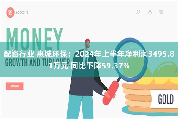 配资行业 惠城环保：2024年上半年净利润3495.81万元 同比下降59.37%