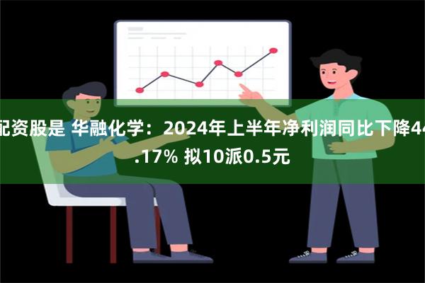 配资股是 华融化学：2024年上半年净利润同比下降44.17% 拟10派0.5元