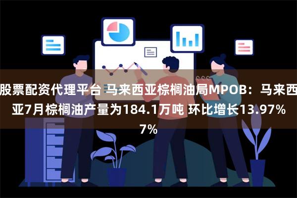 股票配资代理平台 马来西亚棕榈油局MPOB：马来西亚7月棕榈油产量为184.1万吨 环比增长13.97%