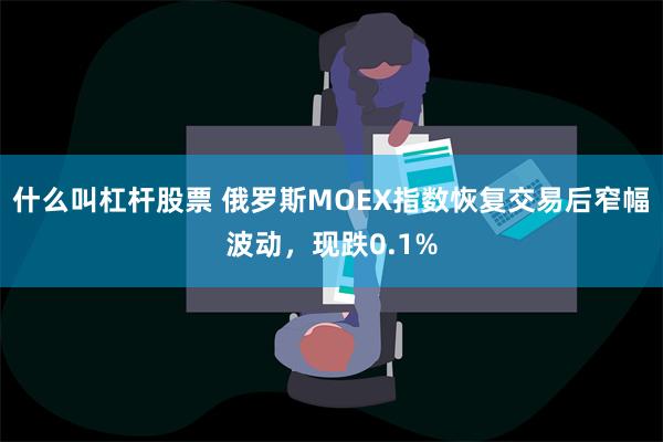 什么叫杠杆股票 俄罗斯MOEX指数恢复交易后窄幅波动，现跌0.1%