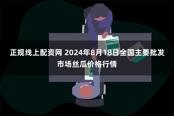 正规线上配资网 2024年8月18日全国主要批发市场丝瓜价格行情