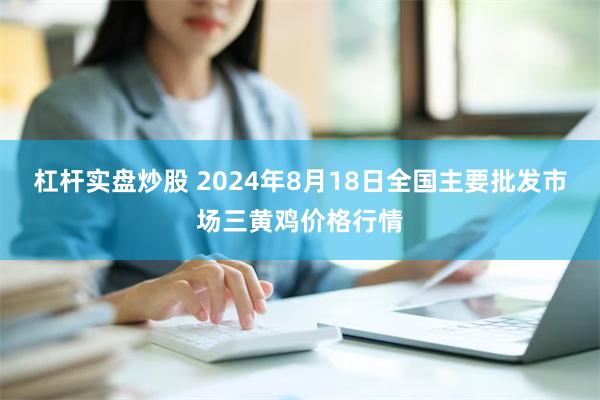 杠杆实盘炒股 2024年8月18日全国主要批发市场三黄鸡价格行情