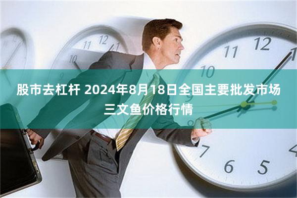 股市去杠杆 2024年8月18日全国主要批发市场三文鱼价格行情