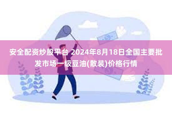 安全配资炒股平台 2024年8月18日全国主要批发市场一级豆油(散装)价格行情