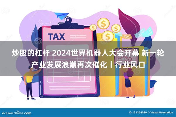 炒股的杠杆 2024世界机器人大会开幕 新一轮产业发展浪潮再次催化丨行业风口