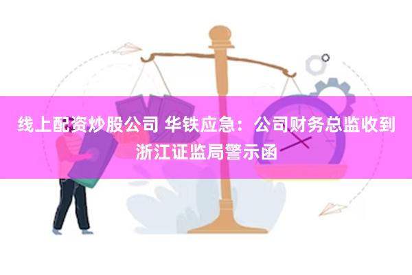 线上配资炒股公司 华铁应急：公司财务总监收到浙江证监局警示函