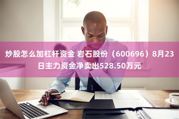 炒股怎么加杠杆资金 岩石股份（600696）8月23日主力资金净卖出528.50万元