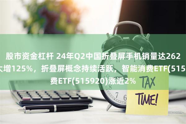 股市资金杠杆 24年Q2中国折叠屏手机销量达262万部，同比大增125%，折叠屏概念持续活跃，智能消费ETF(515920)涨近2%