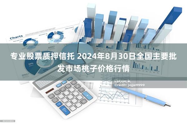 专业股票质押信托 2024年8月30日全国主要批发市场桃子价格行情