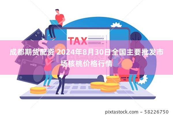 成都期货配资 2024年8月30日全国主要批发市场核桃价格行情