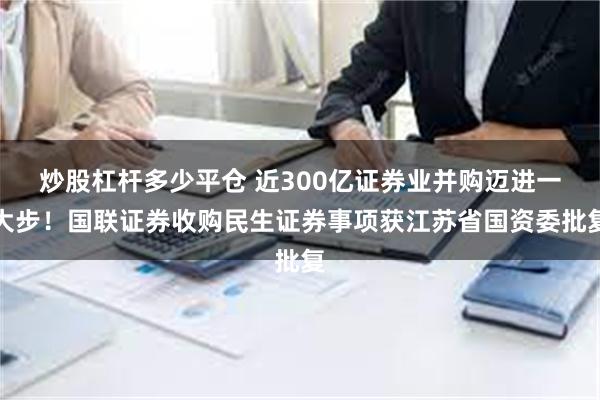 炒股杠杆多少平仓 近300亿证券业并购迈进一大步！国联证券收购民生证券事项获江苏省国资委批复