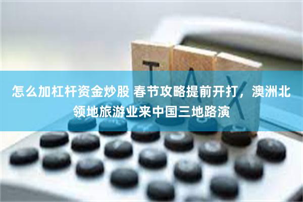 怎么加杠杆资金炒股 春节攻略提前开打，澳洲北领地旅游业来中国三地路演