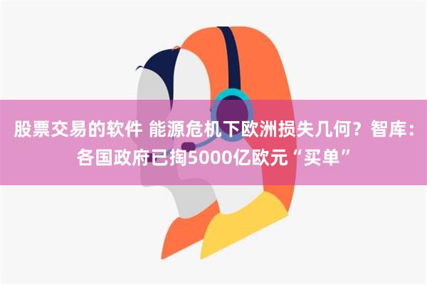 股票交易的软件 能源危机下欧洲损失几何？智库：各国政府已掏5000亿欧元“买单”