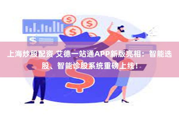 上海炒股配资 艾德一站通APP新版亮相：智能选股、智能诊股系统重磅上线！