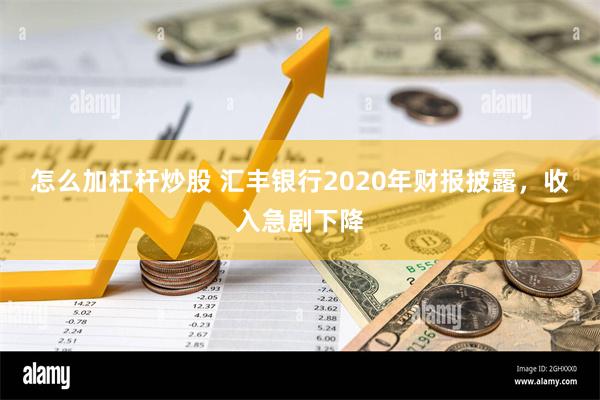 怎么加杠杆炒股 汇丰银行2020年财报披露，收入急剧下降