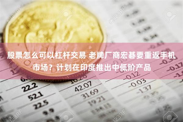 股票怎么可以杠杆交易 老牌厂商宏碁要重返手机市场？计划在印度推出中低阶产品