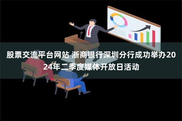 股票交流平台网站 浙商银行深圳分行成功举办2024年二季度媒体开放日活动