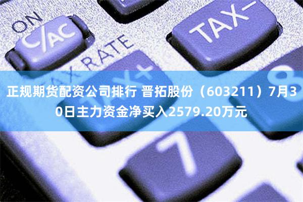 正规期货配资公司排行 晋拓股份（603211）7月30日主力资金净买入2579.20万元