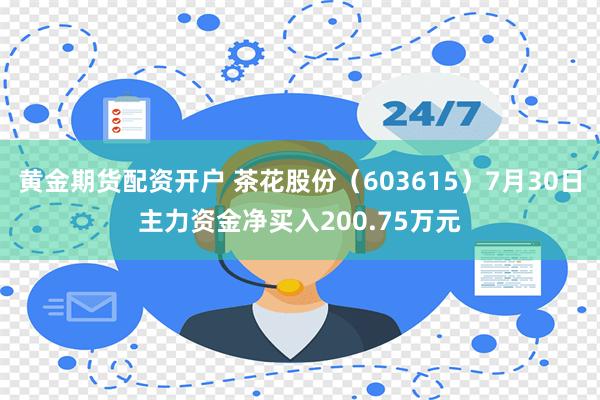 黄金期货配资开户 茶花股份（603615）7月30日主力资金净买入200.75万元