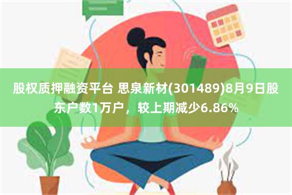 股权质押融资平台 思泉新材(301489)8月9日股东户数1万户，较上期减少6.86%