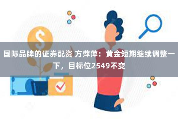 国际品牌的证券配资 方萍萍：黄金短期继续调整一下，目标位2549不变