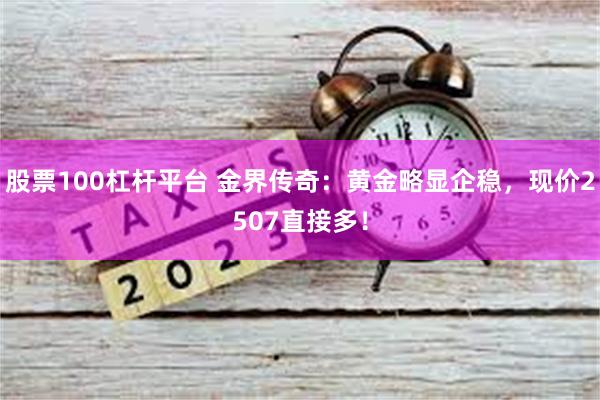 股票100杠杆平台 金界传奇：黄金略显企稳，现价2507直接多！