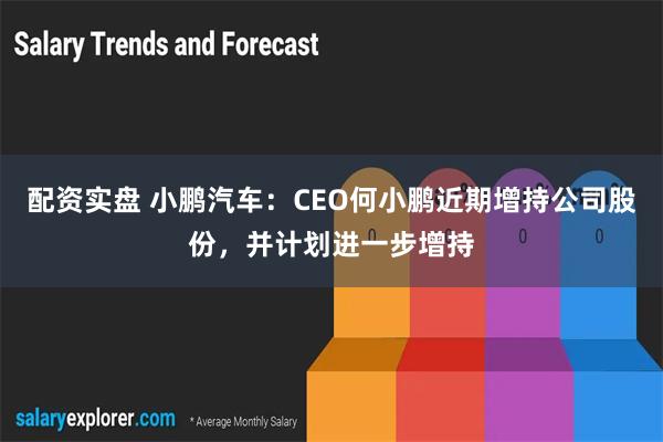 配资实盘 小鹏汽车：CEO何小鹏近期增持公司股份，并计划进一步增持