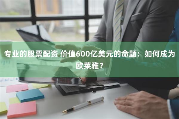 专业的股票配资 价值600亿美元的命题：如何成为欧莱雅？