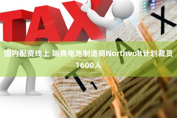 国内配资线上 瑞典电池制造商Northvolt计划裁员1600人