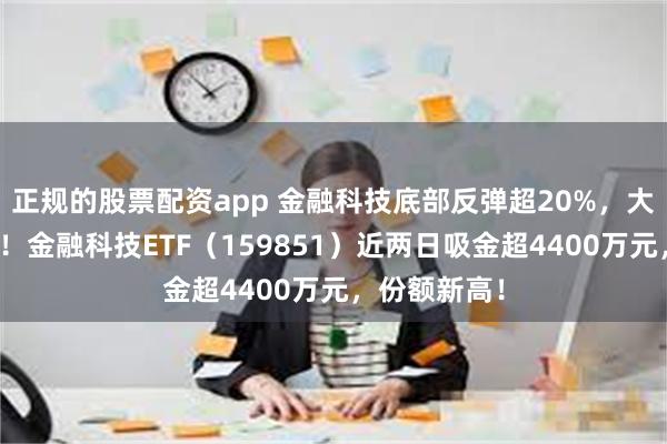 正规的股票配资app 金融科技底部反弹超20%，大幅领先市场！金融科技ETF（159851）近两日吸金超4400万元，份额新高！